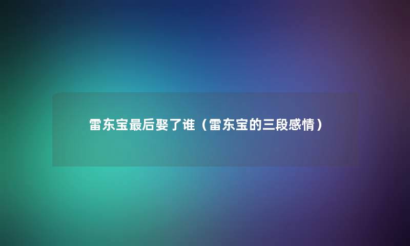 雷东宝后娶了谁（雷东宝的三段感情）