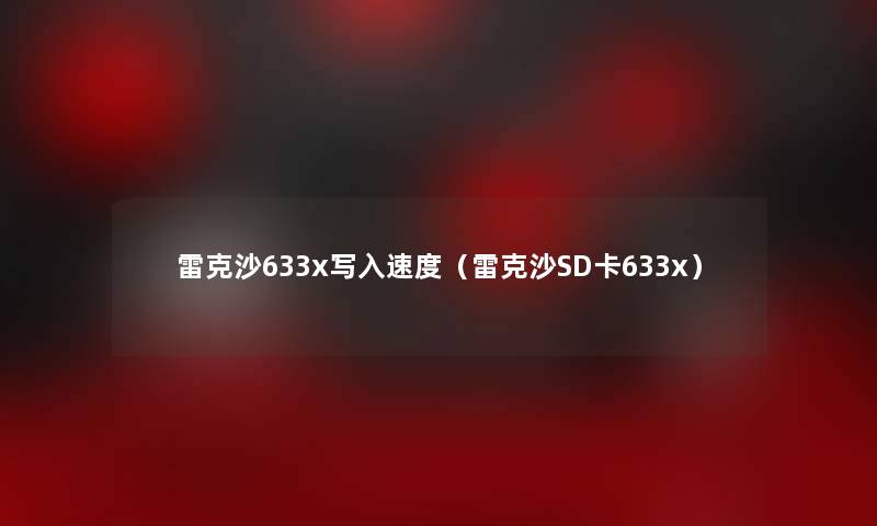 雷克沙633x写入速度(雷克沙SD卡633x) 雷克沙633x写入速度(雷克沙SD卡633x)