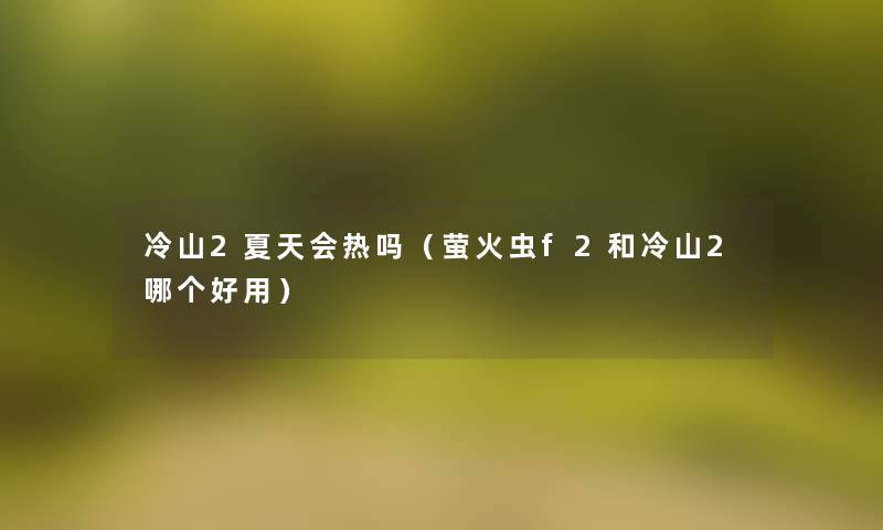 冷山2夏天会热吗(萤火虫f2和冷山2哪个好用) 冷山2夏天会热吗(萤火虫f2和冷山2哪个好用)
