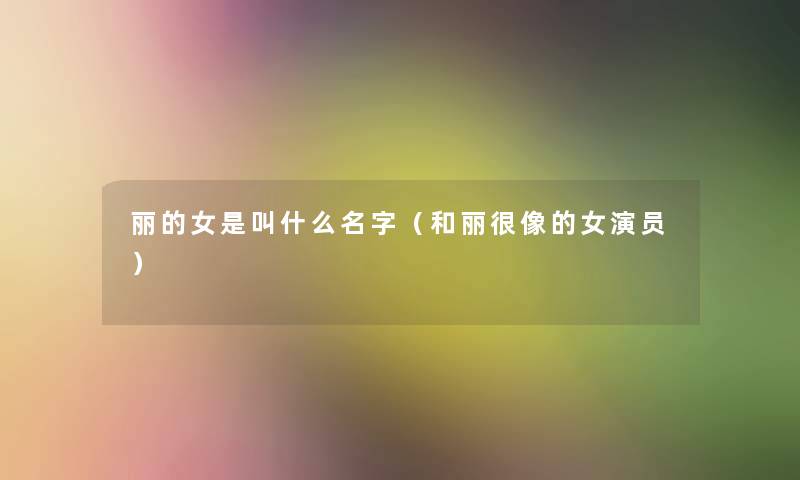 丽的女是叫什么名字（和丽很像的女演员）
