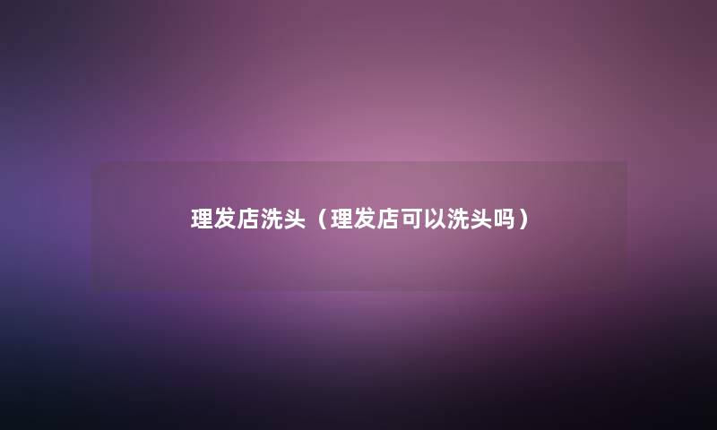理发店洗头（理发店可以洗头吗）
