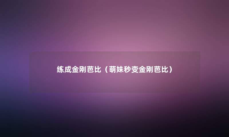 练成金刚芭比(萌妹秒变金刚芭比) 练成金刚芭比(萌妹秒变金刚芭比)