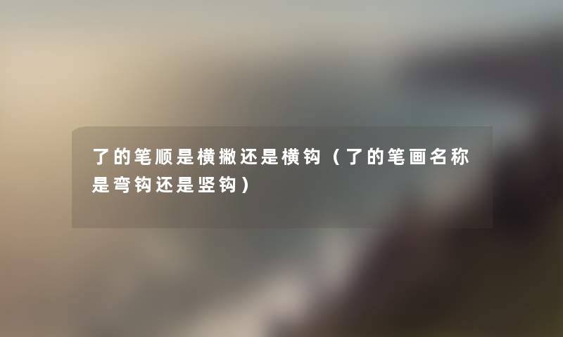 了的笔顺是横撇还是横钩(了的笔画名称是弯钩还是竖钩) 了的笔顺是横撇还是横钩(了的笔画名称是弯钩还是竖钩)