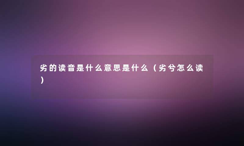 劣的读音是什么意思是什么(劣兮怎么读) 劣的读音是什么意思是什么(劣兮怎么读)