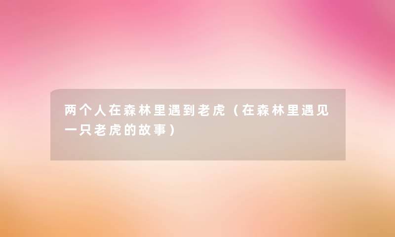 两个人在森林里遇到老虎(在森林里遇见一只老虎的故事) 两个人在森林里遇到老虎(在森林里遇见一只老虎的故事)