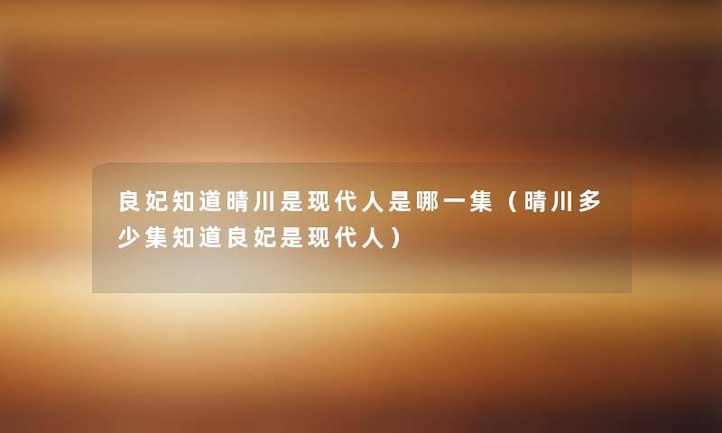 良妃知道晴川是现代人是哪一集(晴川多少集知道良妃是现代人) 良妃知道晴川是现代人是哪一集(晴川多少集知道良妃是现代人)