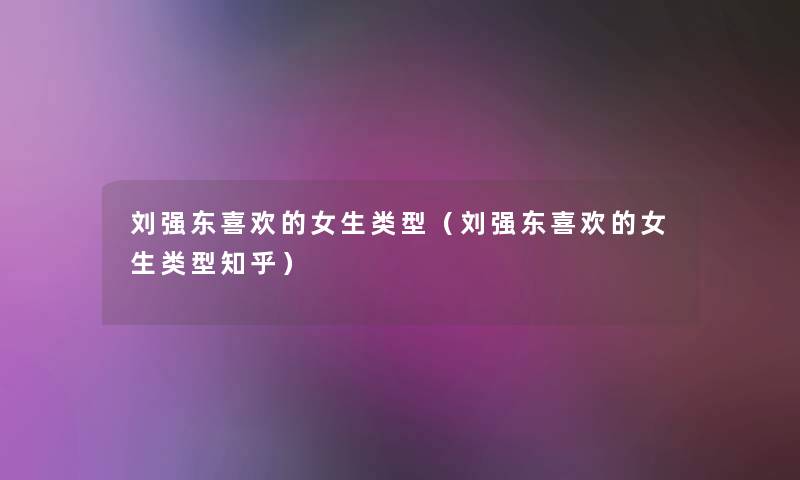 刘强东喜欢的女生类型(刘强东喜欢的女生类型知乎) 刘强东喜欢的女生类型(刘强东喜欢的女生类型知乎)