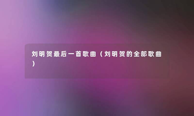刘明贺后一首歌曲（刘明贺的整理的歌曲）