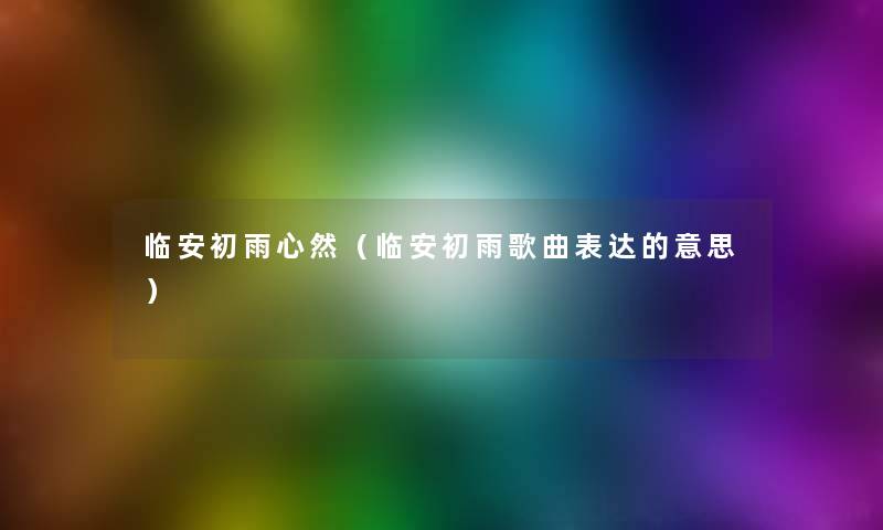 临安初雨心然(临安初雨歌曲表达的意思) 临安初雨心然(临安初雨歌曲表达的意思)