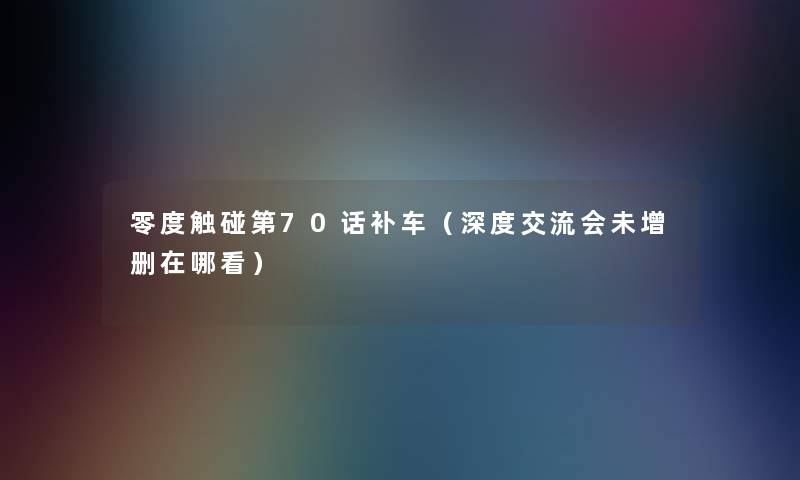 零度触碰第70话补车(深度交流会未增删在哪看) 零度触碰第70话补车(深度交流会未增删在哪看)