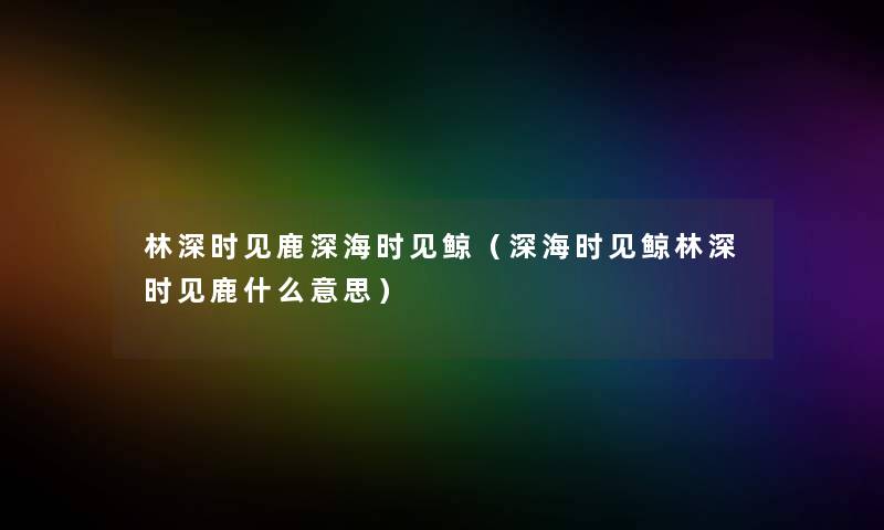 林深时见鹿深海时见鲸(深海时见鲸林深时见鹿什么意思) 林深时见鹿深海时见鲸(深海时见鲸林深时见鹿什么意思)