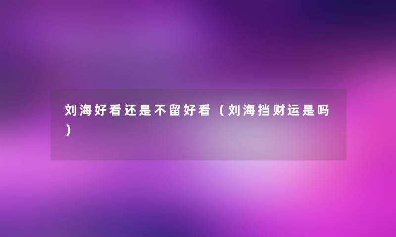 刘海好看还是不留好看(刘海挡财运是吗) 刘海好看还是不留好看(刘海挡财运是吗)