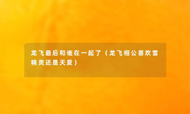 龙飞这里要说和谁在一起了(龙飞相公喜欢雪精灵还是天爱) 龙飞这里要说和谁在一起了(龙飞相公喜欢雪精灵还是天爱)