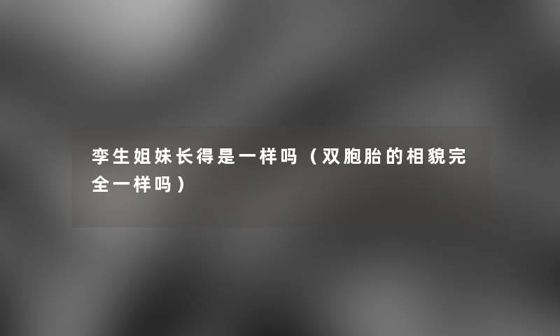 孪生姐妹长得是一样吗(双胞胎的相貌完全一样吗) 孪生姐妹长得是一样吗(双胞胎的相貌完全一样吗)