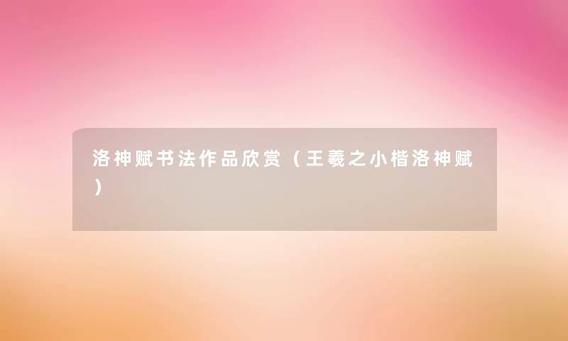 洛神赋书法作品欣赏(王羲之小楷洛神赋) 洛神赋书法作品欣赏(王羲之小楷洛神赋)