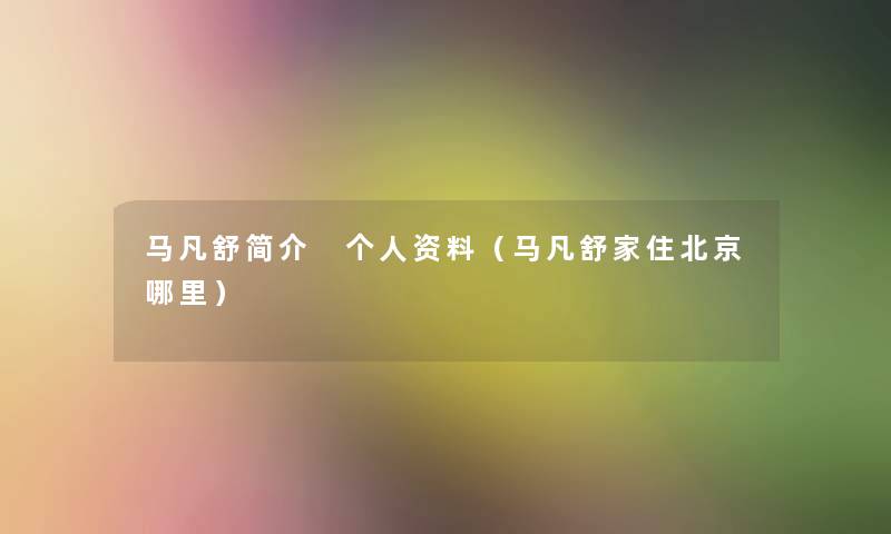 马凡舒简介 个人资料(马凡舒家住北京哪里) 马凡舒简介 个人资料(马凡舒家住北京哪里)