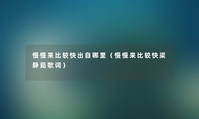 慢慢来比较快出自哪里(慢慢来比较快梁静茹歌词) 慢慢来比较快出自哪里(慢慢来比较快梁静茹歌词)