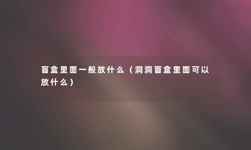 盲盒里面一般放什么(洞洞盲盒里面可以放什么) 盲盒里面一般放什么(洞洞盲盒里面可以放什么)