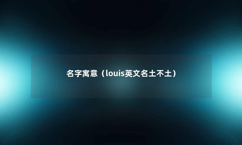 名字寓意(louis英文名土不土) 名字寓意(louis英文名土不土)