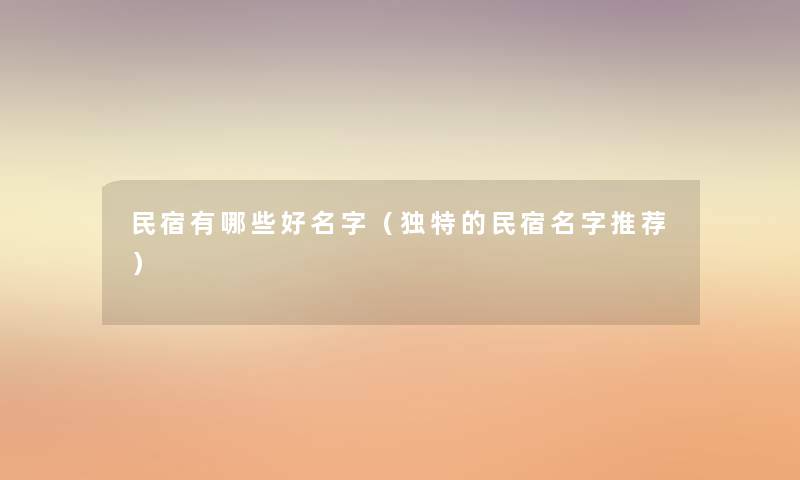 民宿有哪些好名字(独特的民宿名字推荐) 民宿有哪些好名字(独特的民宿名字推荐)