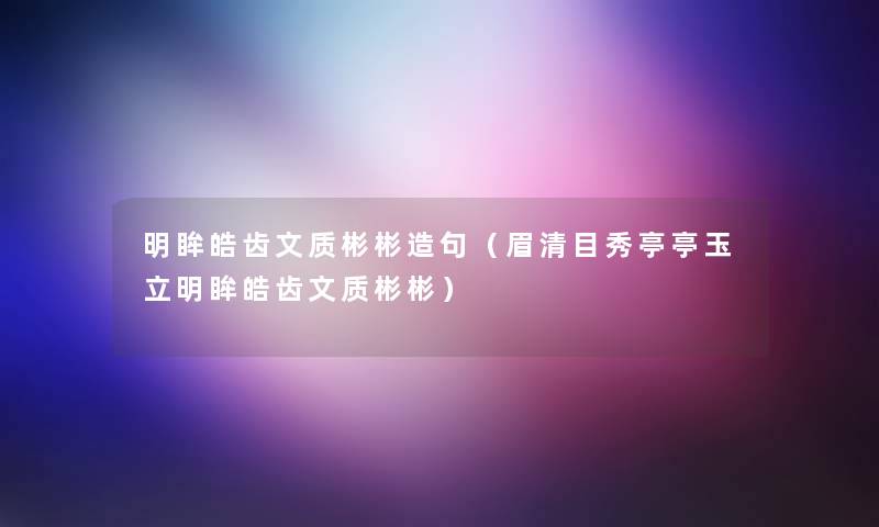 明眸皓齿文质彬彬造句（眉清目秀亭亭玉立明眸皓齿文质彬彬）