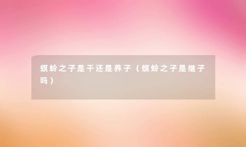 螟蛉之子是干还是养子(螟蛉之子是继子吗) 螟蛉之子是干还是养子(螟蛉之子是继子吗)