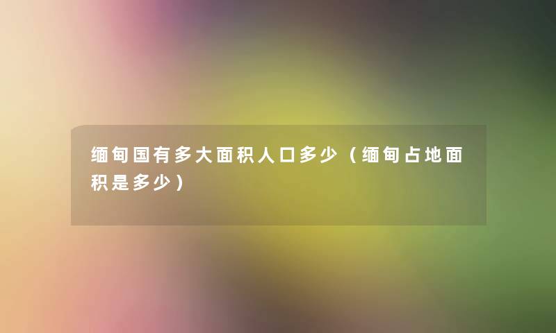 缅甸国有多大面积人口多少（缅甸占地面积是多少）