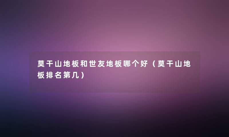 莫干山地板和世友地板哪个好（莫干山地板推荐第几）
