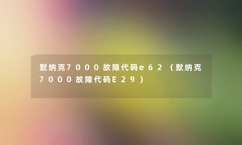 默纳克7000故障代码e62（默纳克7000故障代码E29）