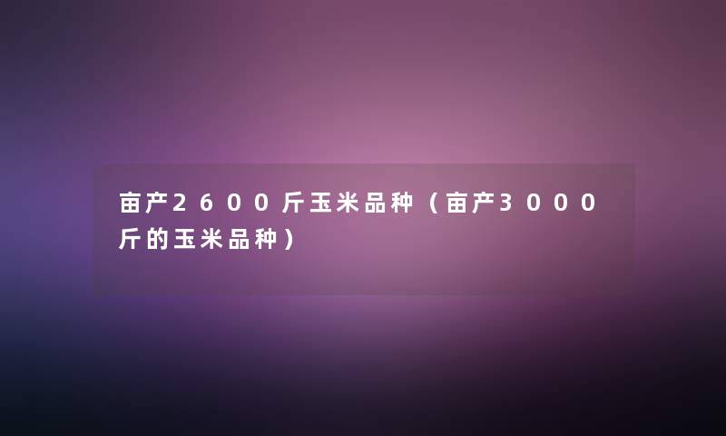 亩产2600斤玉米品种（亩产3000斤的玉米品种）