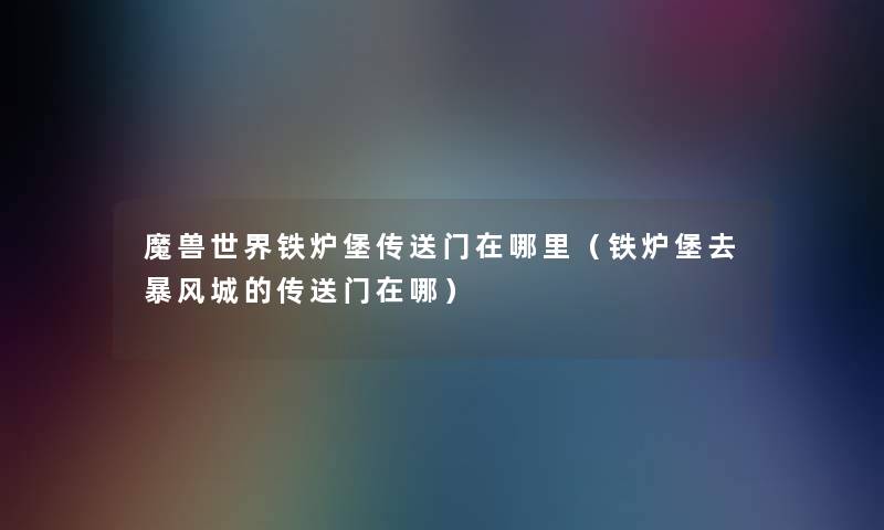 魔兽世界铁炉堡传送门在哪里(铁炉堡去暴风城的传送门在哪) 魔兽世界铁炉堡传送门在哪里(铁炉堡去暴风城的传送门在哪)