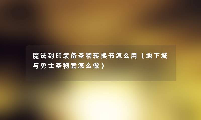 魔法封印装备圣物转换书怎么用（地下城与勇士圣物套怎么做）