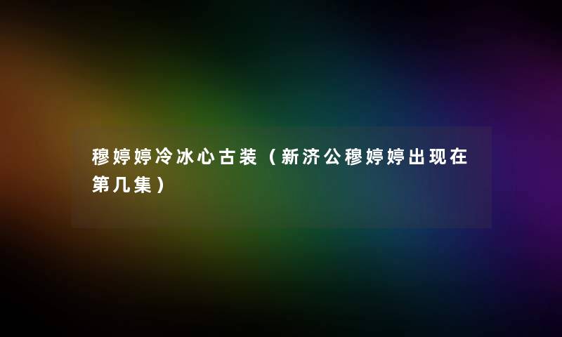 穆婷婷冷冰心古装（新济公穆婷婷出现在第几集）