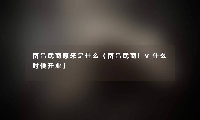 南昌武商原来是什么(南昌武商lv什么时候开业) 南昌武商原来是什么(南昌武商lv什么时候开业)