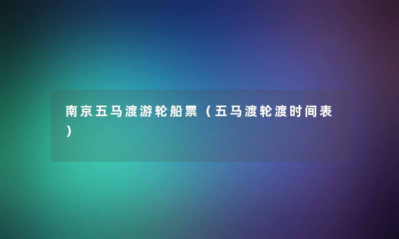 南京五马渡游轮船票(五马渡轮渡时间表) 南京五马渡游轮船票(五马渡轮渡时间表)