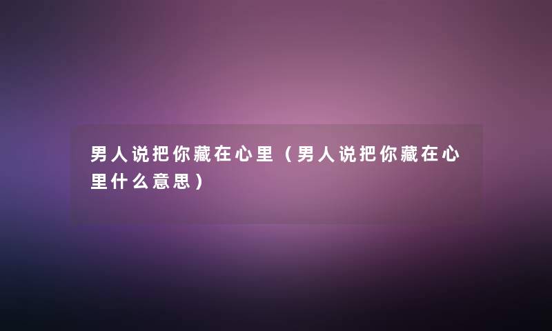 男人说把你藏在心里(男人说把你藏在心里什么意思) 男人说把你藏在心里(男人说把你藏在心里什么意思)