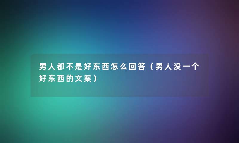 男人都不是好东西怎么回答(男人没一个好东西的文案) 男人都不是好东西怎么回答(男人没一个好东西的文案)