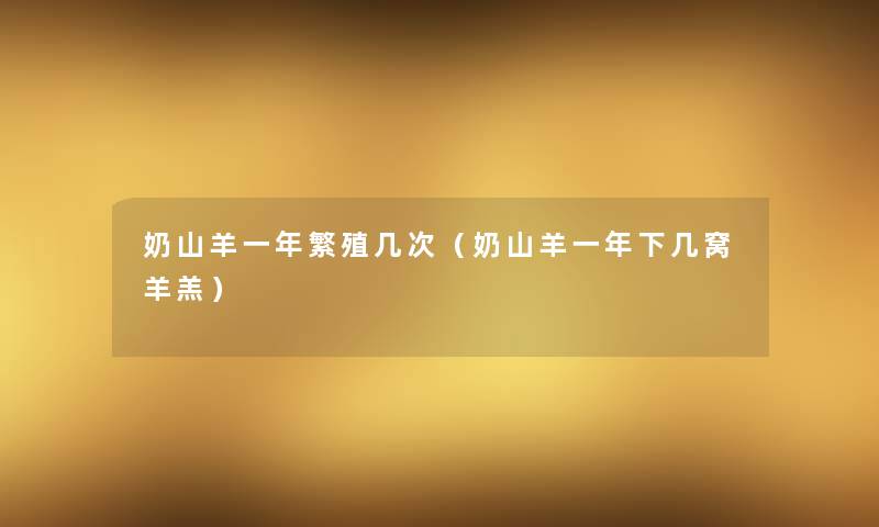 奶山羊一年繁殖几次(奶山羊一年下几窝羊羔) 奶山羊一年繁殖几次(奶山羊一年下几窝羊羔)