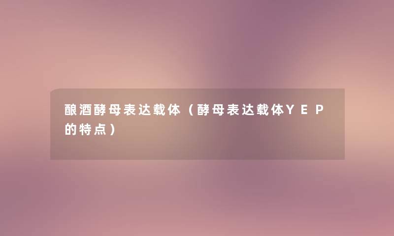 酿酒酵母表达载体(酵母表达载体YEP的特点) 酿酒酵母表达载体(酵母表达载体YEP的特点)