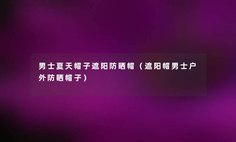 男士夏天帽子遮阳防晒帽(遮阳帽男士户外防晒帽子) 男士夏天帽子遮阳防晒帽(遮阳帽男士户外防晒帽子)