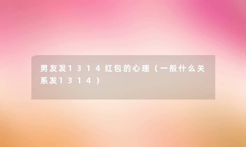 男友发1314红包的心理(一般什么关系发1314) 男友发1314红包的心理(一般什么关系发1314)
