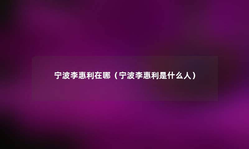 宁波李惠利在哪(宁波李惠利是什么人) 宁波李惠利在哪(宁波李惠利是什么人)
