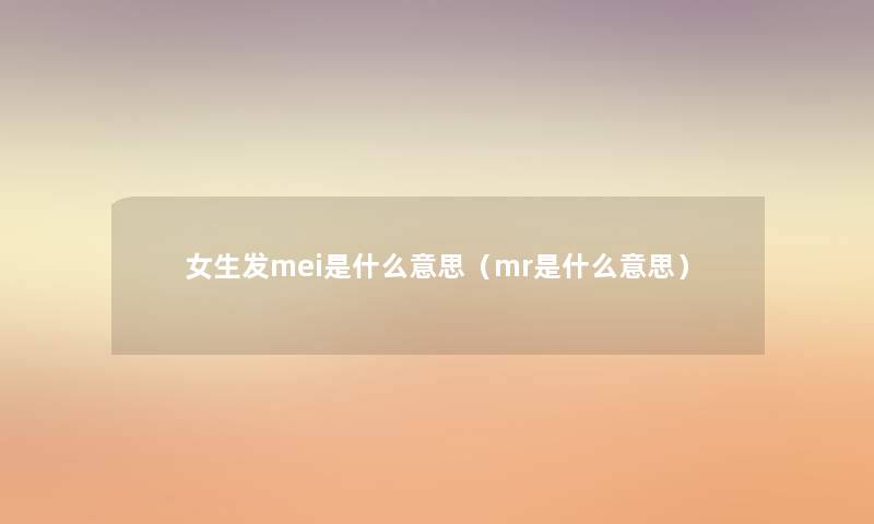女生发mei是什么意思(mr是什么意思) 女生发mei是什么意思(mr是什么意思)