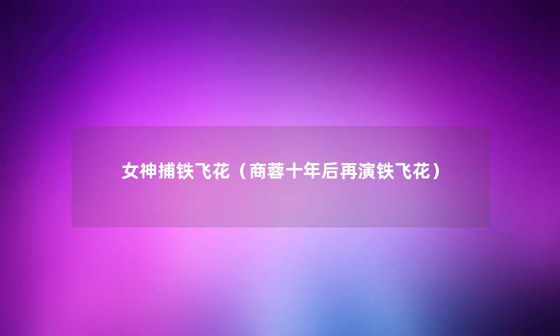 女神捕铁飞花(商蓉十年后再演铁飞花) 女神捕铁飞花(商蓉十年后再演铁飞花)