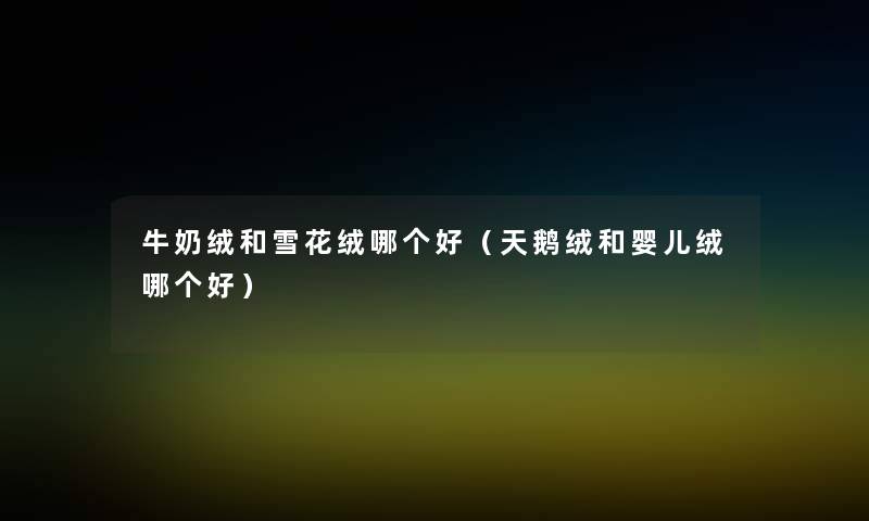 牛奶绒和雪花绒哪个好(天鹅绒和婴儿绒哪个好) 牛奶绒和雪花绒哪个好(天鹅绒和婴儿绒哪个好)