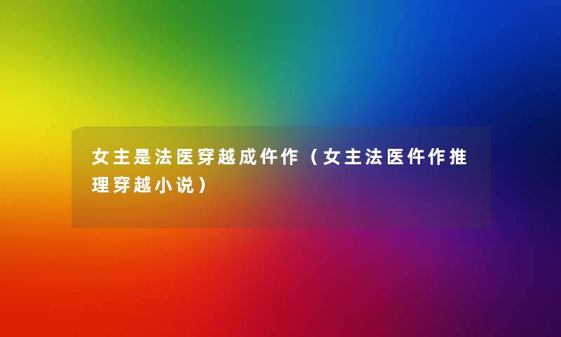 女主是法医穿越成仵作(女主法医仵作推理穿越小说) 女主是法医穿越成仵作(女主法医仵作推理穿越小说)