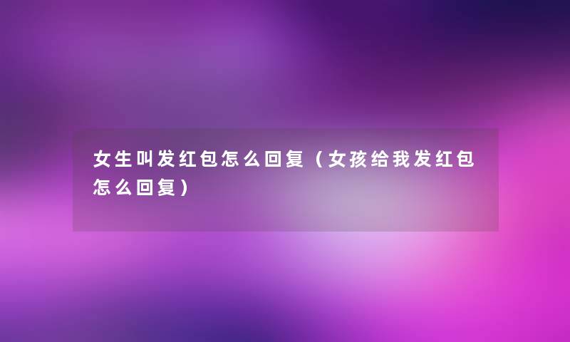 女生叫发红包怎么回复(女孩给我发红包怎么回复) 女生叫发红包怎么回复(女孩给我发红包怎么回复)