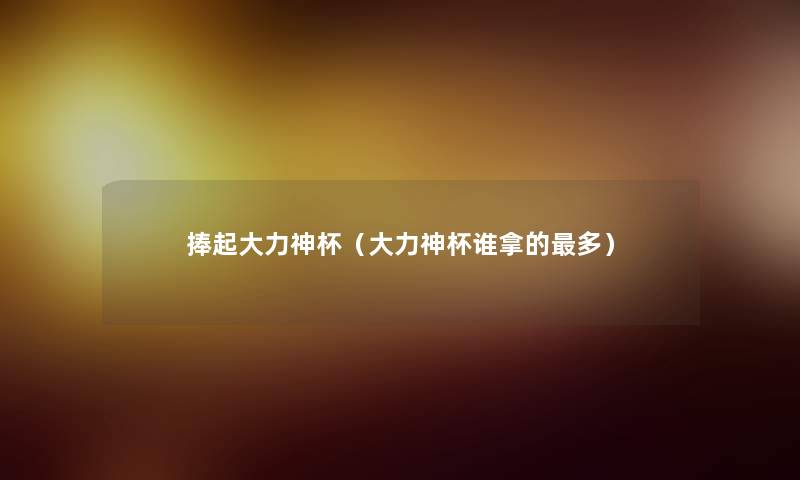捧起大力神杯(大力神杯谁拿的多) 捧起大力神杯(大力神杯谁拿的多)