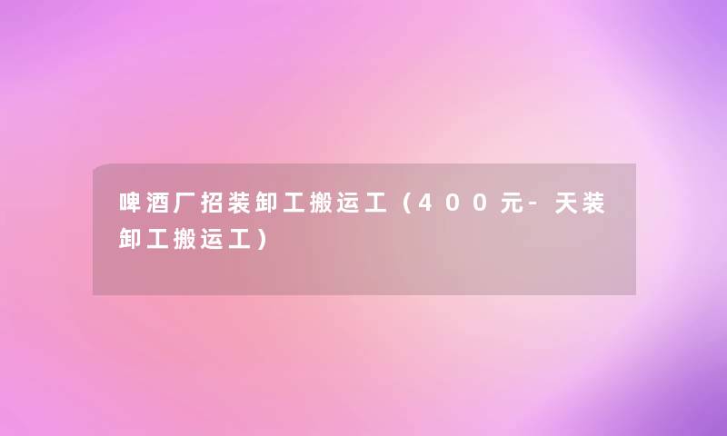 啤酒厂招装卸工搬运工(400元-天装卸工搬运工) 啤酒厂招装卸工搬运工(400元-天装卸工搬运工)