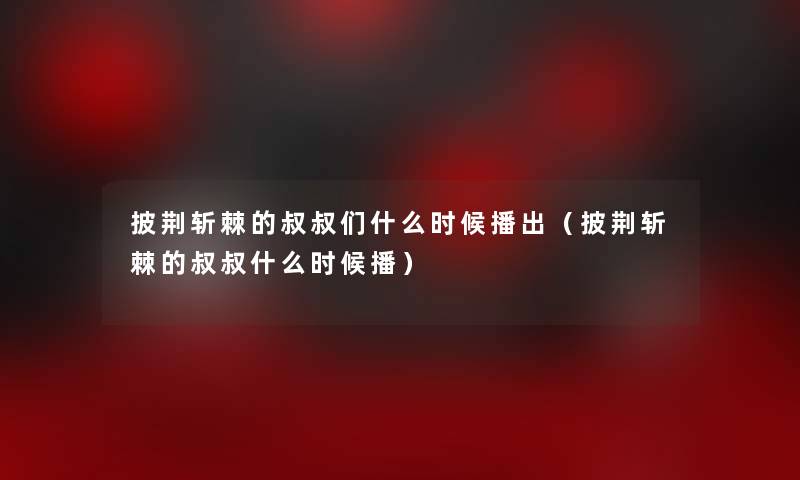 披荆斩棘的叔叔们什么时候播出（披荆斩棘的叔叔什么时候播）